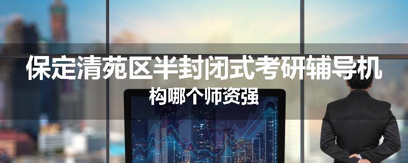 保定清苑区半封闭式考研辅导机构哪个师资强