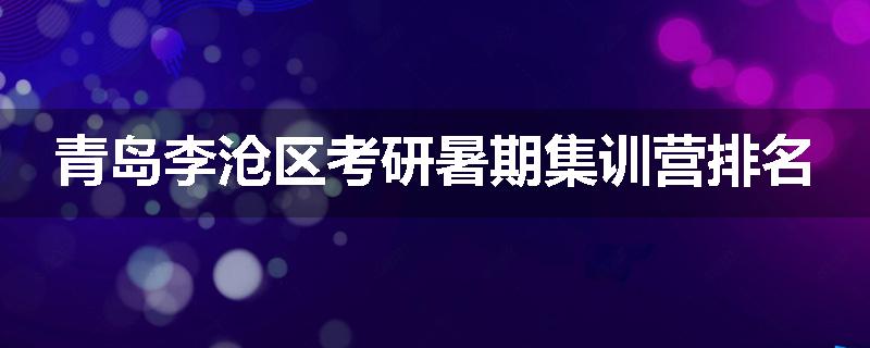 青岛李沧区考研暑期集训营排名