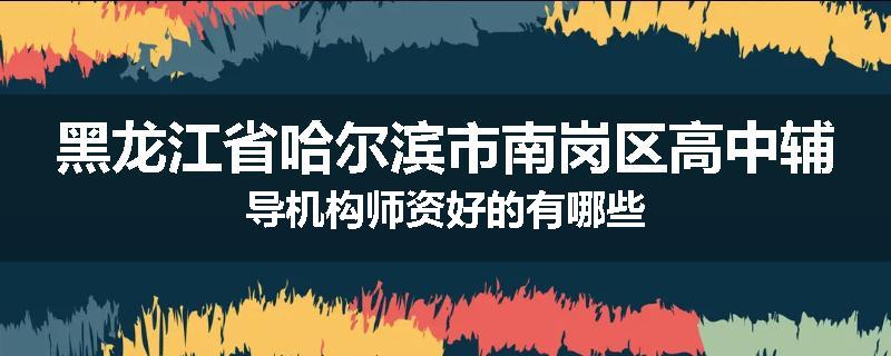 黑龙江省哈尔滨市南岗区高中辅导机构师资好的有哪些
