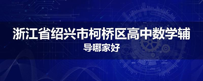 浙江省绍兴市柯桥区高中数学辅导哪家好