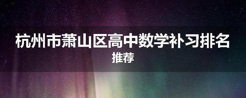 杭州市萧山区高中数学补习排名推荐