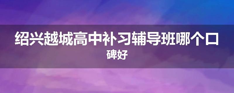 绍兴越城高中补习辅导班哪个口碑好