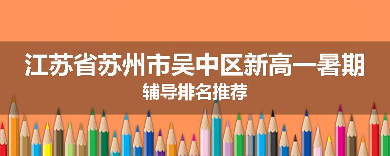 江苏省苏州市吴中区新高一暑期辅导排名推荐