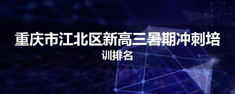 重庆市江北区新高三暑期冲刺培训排名