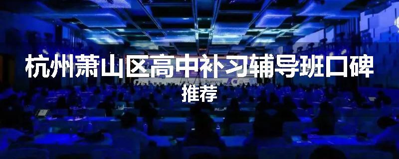 杭州萧山区高中补习辅导班口碑推荐