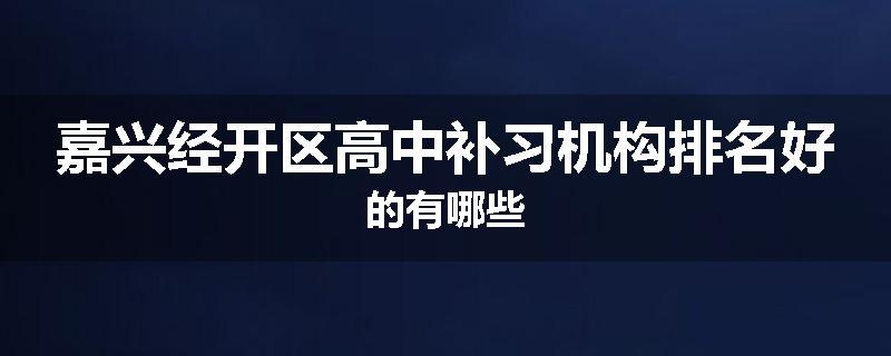 嘉兴经开区高中补习机构排名好的有哪些
