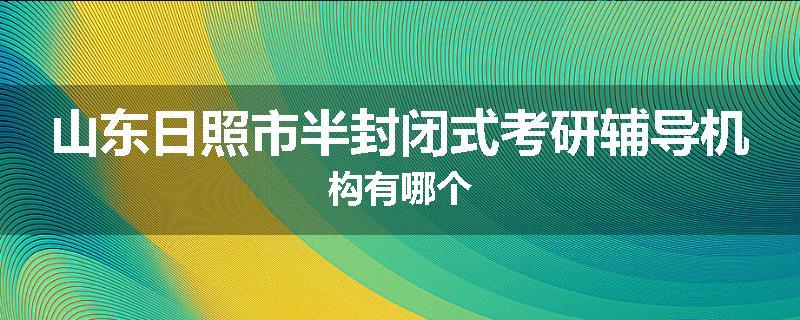 山东日照市半封闭式考研辅导机构有哪个