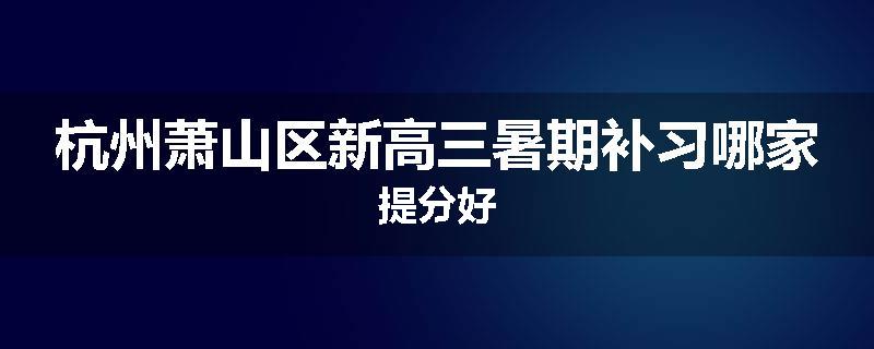 杭州萧山区新高三暑期补习哪家提分好