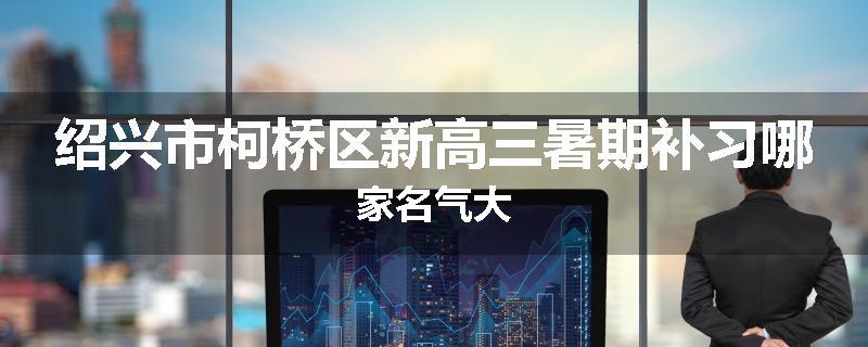 绍兴市柯桥区新高三暑期补习哪家名气大