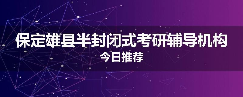 保定雄县半封闭式考研辅导机构今日推荐