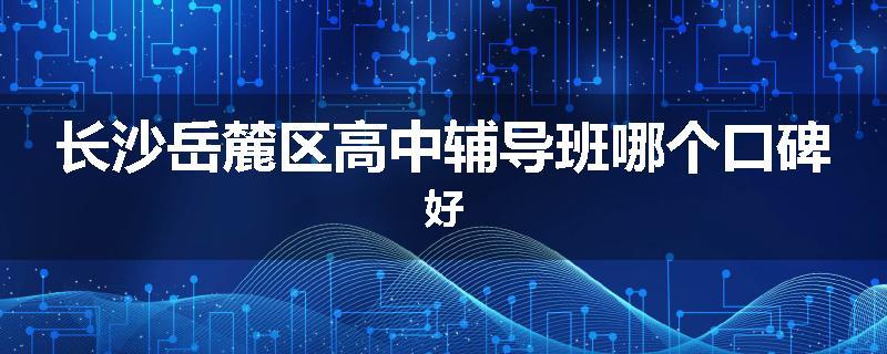 长沙岳麓区高中辅导班哪个口碑好