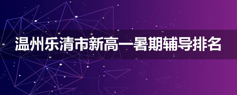 温州乐清市新高一暑期辅导排名