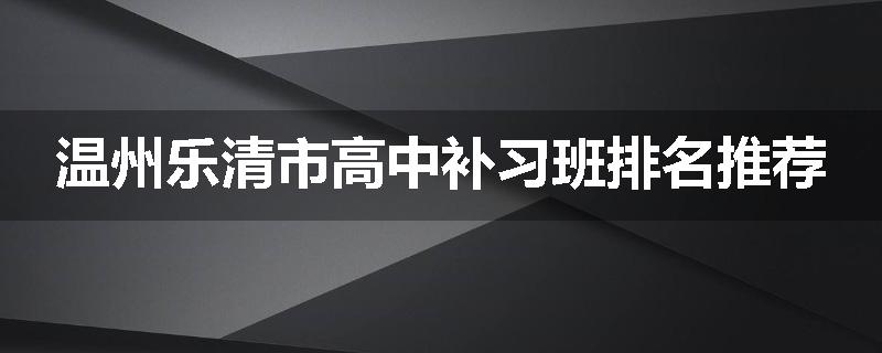 温州乐清市高中补习班排名推荐