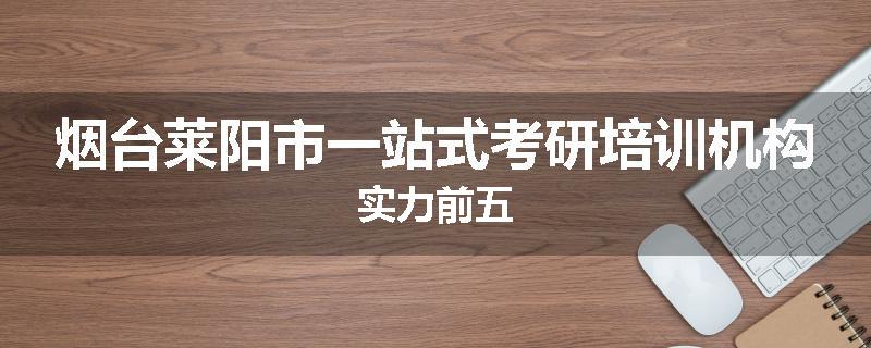 烟台莱阳市一站式考研培训机构实力前五