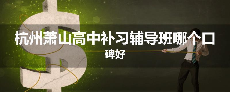 杭州萧山高中补习辅导班哪个口碑好