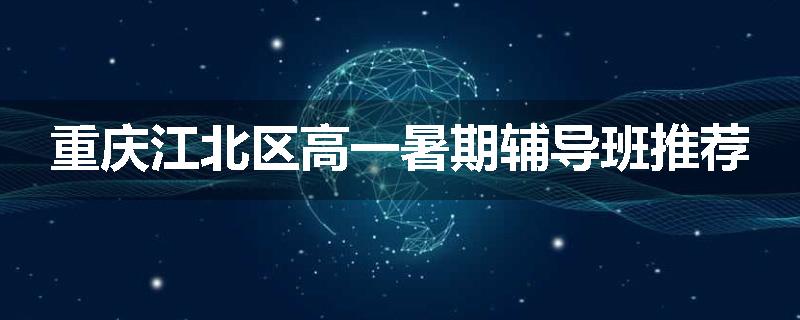重庆江北区高一暑期辅导班推荐