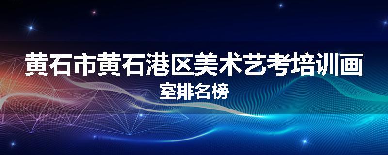 黄石市黄石港区美术艺考培训画室排名榜
