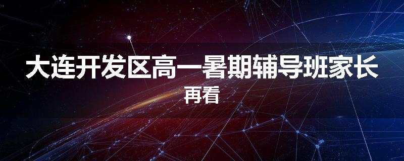 大连开发区高一暑期辅导班家长再看