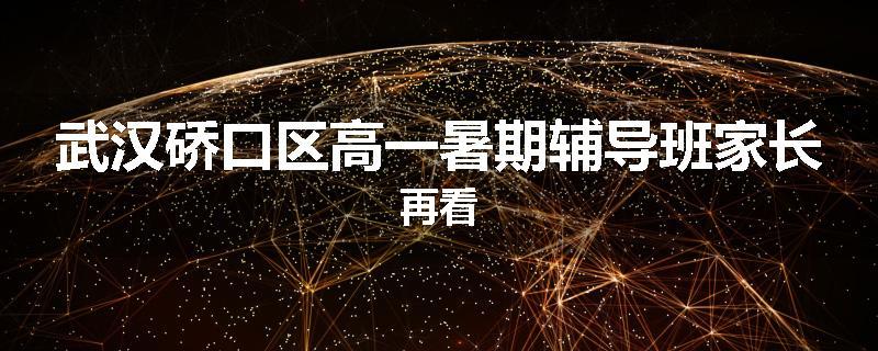 武汉硚口区高一暑期辅导班家长再看