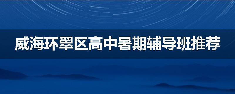威海环翠区高中暑期辅导班推荐
