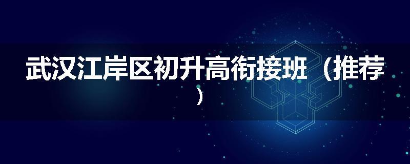 武汉江岸区初升高衔接班（推荐）