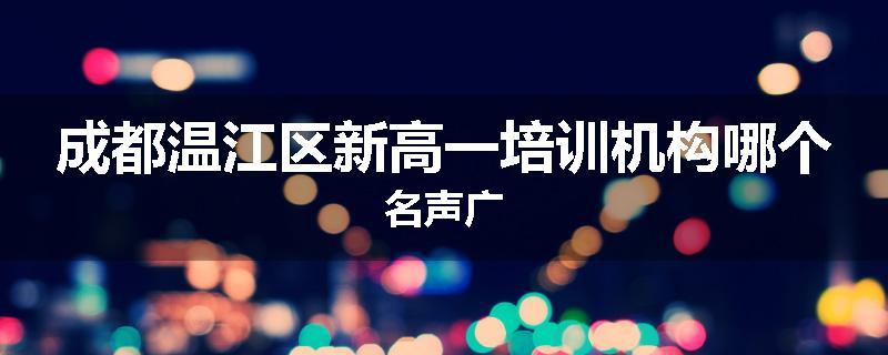 成都温江区新高一培训机构哪个名声广