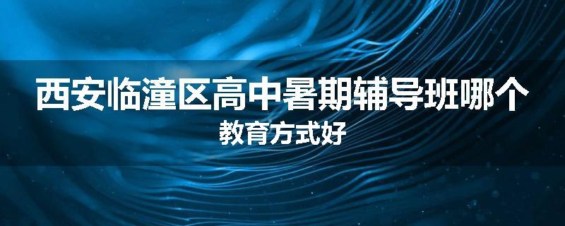 西安临潼区高中暑期辅导班哪个教育方式好