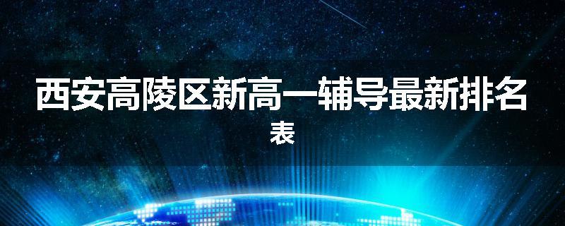 西安高陵区新高一辅导最新排名表