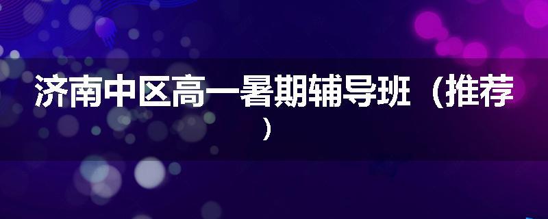济南中区高一暑期辅导班（推荐）