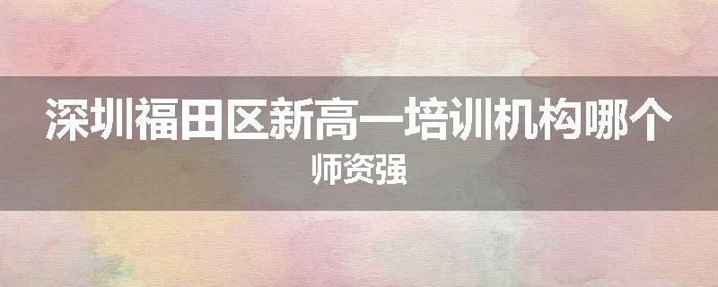 深圳福田区新高一培训机构哪个师资强