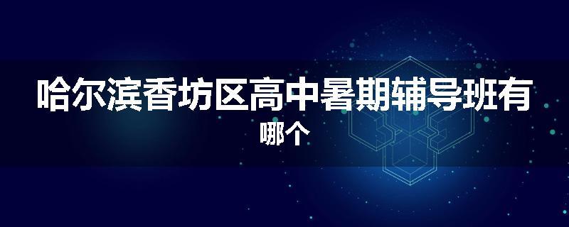哈尔滨香坊区高中暑期辅导班有哪个