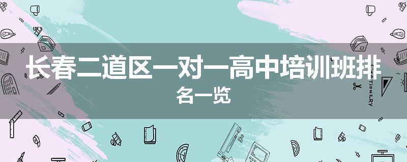 长春二道区一对一高中培训班排名一览