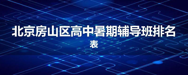 北京房山区高中暑期辅导班排名表