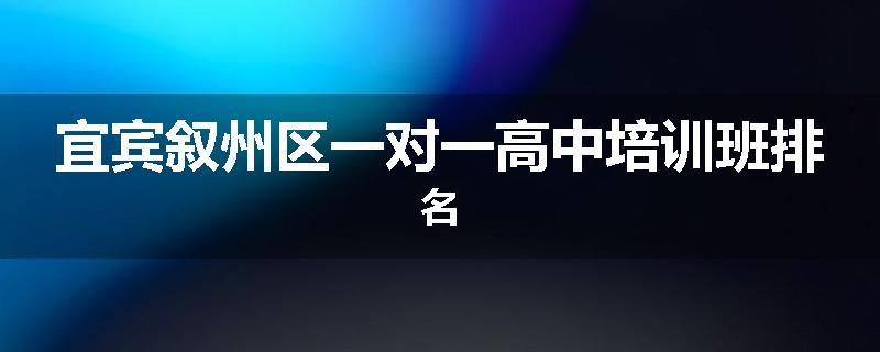 宜宾叙州区一对一高中培训班排名