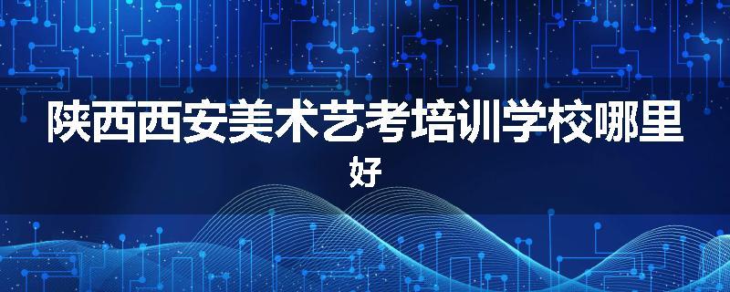 陕西西安美术艺考培训学校哪里好
