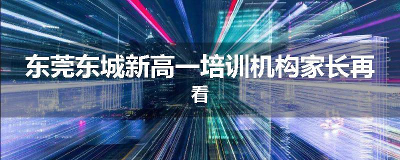 东莞东城新高一培训机构家长再看