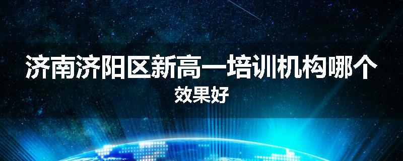 济南济阳区新高一培训机构哪个效果好