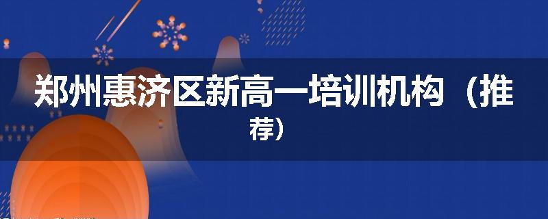郑州惠济区新高一培训机构（推荐）