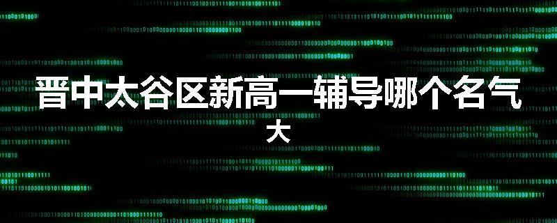 晋中太谷区新高一辅导哪个名气大