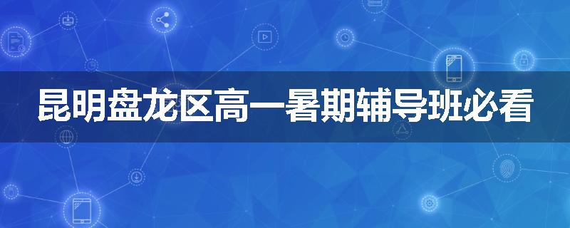 昆明盘龙区高一暑期辅导班必看