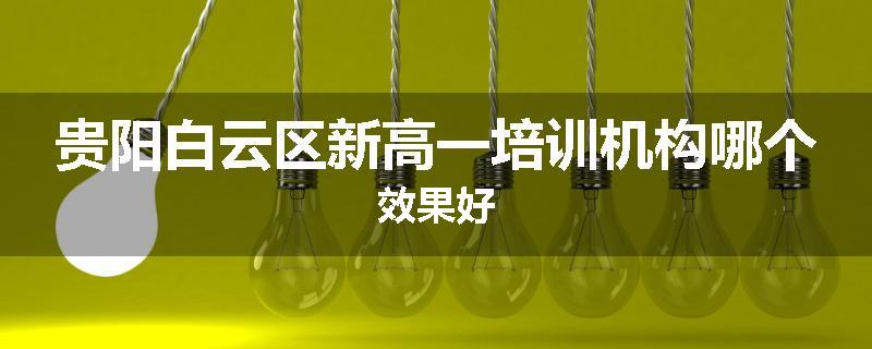 贵阳白云区新高一培训机构哪个效果好