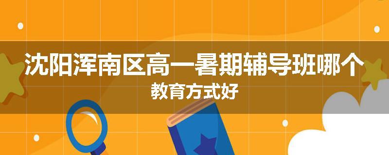 沈阳浑南区高一暑期辅导班哪个教育方式好