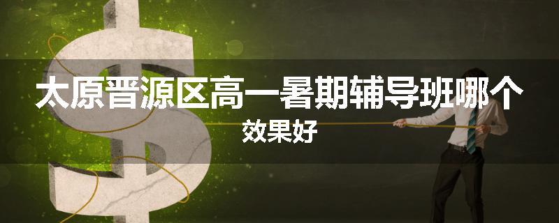 太原晋源区高一暑期辅导班哪个效果好