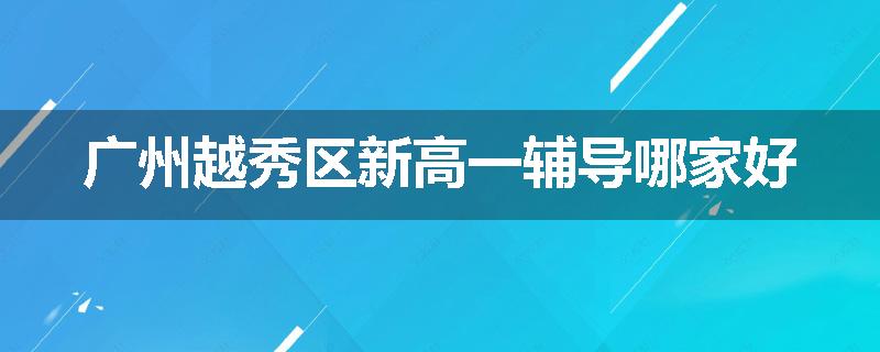 广州越秀区新高一辅导哪家好