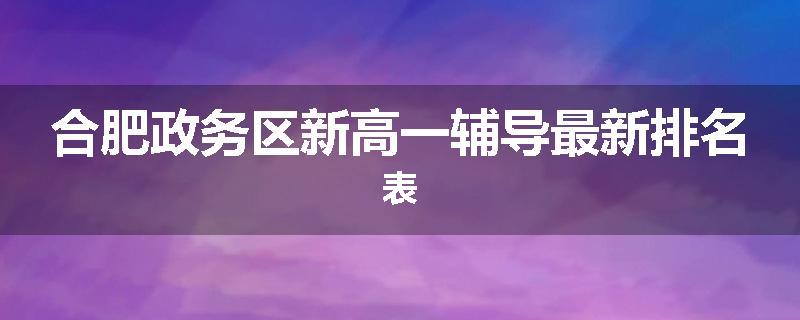 合肥政务区新高一辅导最新排名表