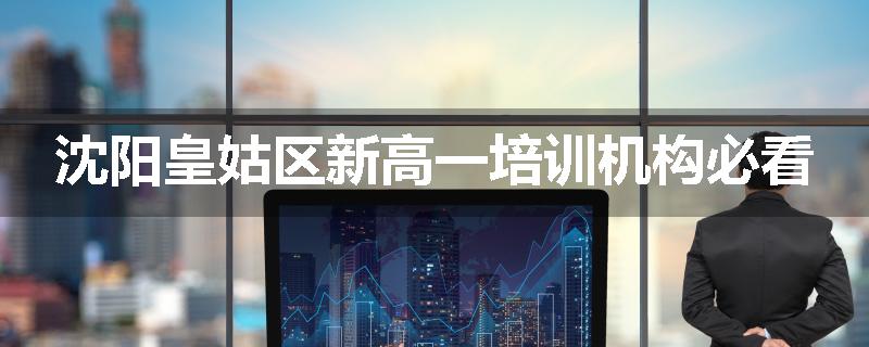 沈阳皇姑区新高一培训机构必看
