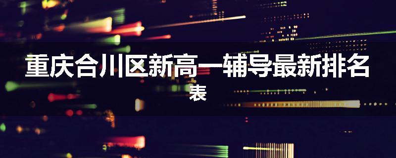 重庆合川区新高一辅导最新排名表