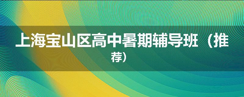 上海宝山区高中暑期辅导班（推荐）