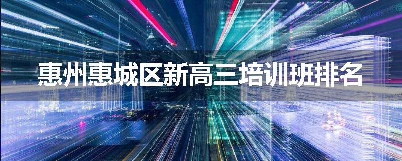惠州惠城区新高三培训班排名