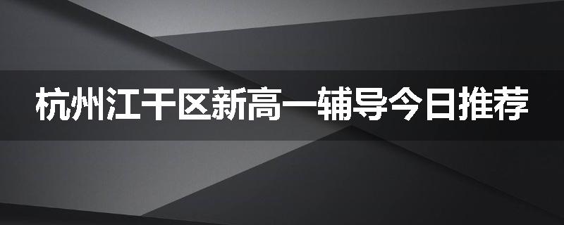 杭州江干区新高一辅导今日推荐